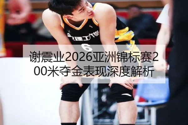谢震业2026亚洲锦标赛200米夺金表现深度解析